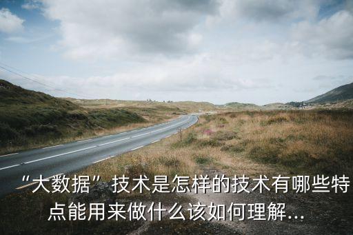 “大數(shù)據(jù)”技術(shù)是怎樣的技術(shù)有哪些特點能用來做什么該如何理解...