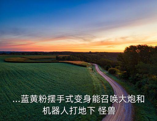 ...藍(lán)黃粉擺手式變身能召喚大炮和 機(jī)器人打地下 怪獸