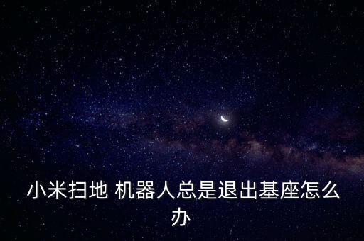  小米掃地 機(jī)器人總是退出基座怎么辦