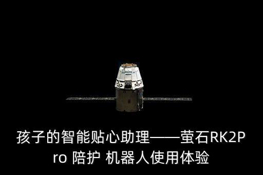 孩子的智能貼心助理——螢石RK2Pro 陪護 機器人使用體驗