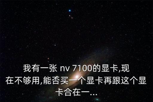 我有一張 nv 7100的顯卡,現(xiàn)在不夠用,能否買一個(gè)顯卡再跟這個(gè)顯卡合在一...