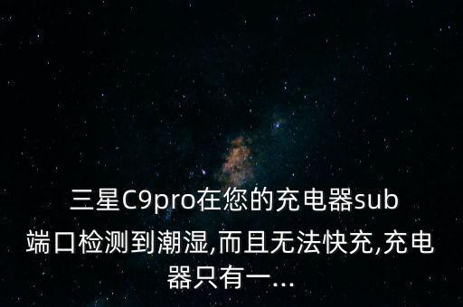  三星C9pro在您的充電器sub端口檢測到潮濕,而且無法快充,充電器只有一...