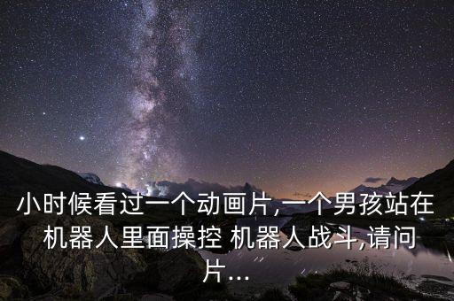 小時(shí)候看過一個(gè)動(dòng)畫片,一個(gè)男孩站在 機(jī)器人里面操控 機(jī)器人戰(zhàn)斗,請(qǐng)問片...