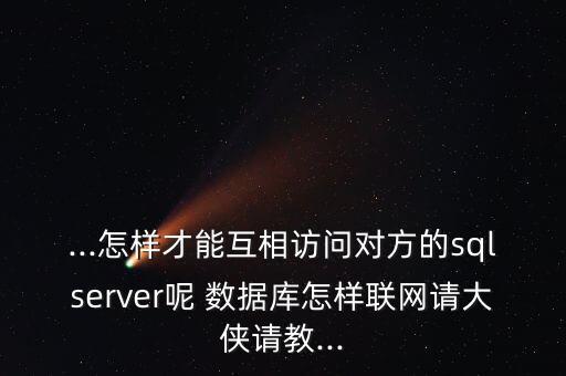 ...怎樣才能互相訪問對方的sqlserver呢 數(shù)據(jù)庫怎樣聯(lián)網(wǎng)請大俠請教...