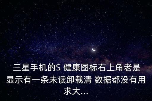  三星手機(jī)的S 健康圖標(biāo)右上角老是顯示有一條未讀卸載清 數(shù)據(jù)都沒有用求大...