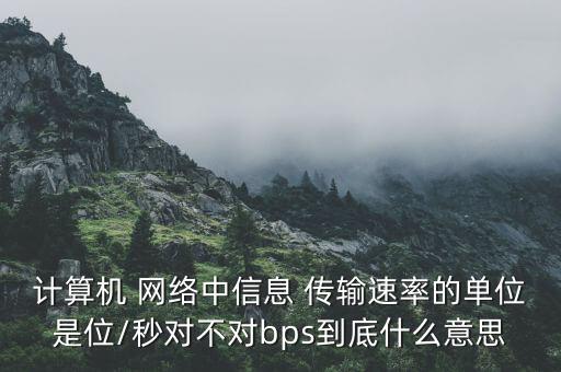 計算機 網(wǎng)絡(luò)中信息 傳輸速率的單位是位/秒對不對bps到底什么意思