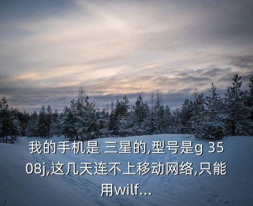 我的手機是 三星的,型號是g 3508j,這幾天連不上移動網絡,只能用wilf...