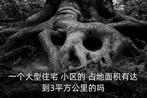 一個大型住宅 小區(qū)的 占地面積有達到3平方公里的嗎
