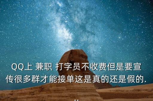 QQ上 兼職 打字員不收費(fèi)但是要宣傳很多群才能接單這是真的還是假的...