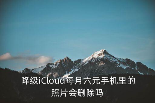  降級(jí)iCloud每月六元手機(jī)里的照片會(huì)刪除嗎