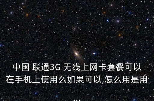 中國 聯(lián)通3G 無線上網(wǎng)卡套餐可以在手機(jī)上使用么如果可以,怎么用是用...