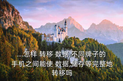 ...怎樣 轉(zhuǎn)移 數(shù)據(jù),不同牌子的 手機(jī)之間能使 數(shù)據(jù),儲(chǔ)存等完整地 轉(zhuǎn)移嗎
