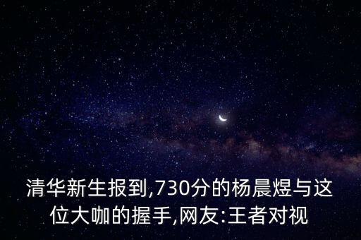 清華新生報(bào)到,730分的楊晨煜與這位大咖的握手,網(wǎng)友:王者對(duì)視