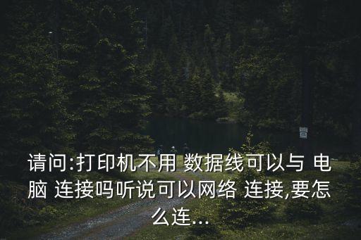 請問:打印機(jī)不用 數(shù)據(jù)線可以與 電腦 連接嗎聽說可以網(wǎng)絡(luò) 連接,要怎么連...