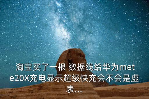  淘寶買了一根 數(shù)據(jù)線給華為mete20X充電顯示超級快充會不會是虛表...