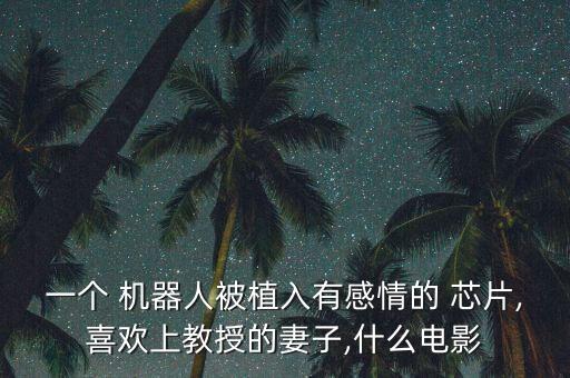 一個(gè) 機(jī)器人被植入有感情的 芯片,喜歡上教授的妻子,什么電影