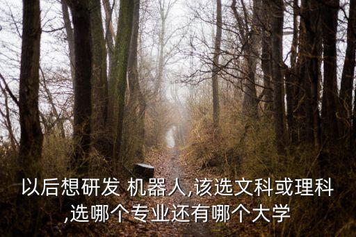 以后想研發(fā) 機器人,該選文科或理科,選哪個專業(yè)還有哪個大學
