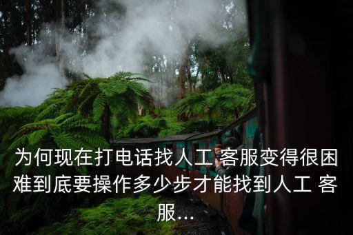 為何現(xiàn)在打電話找人工 客服變得很困難到底要操作多少步才能找到人工 客服...