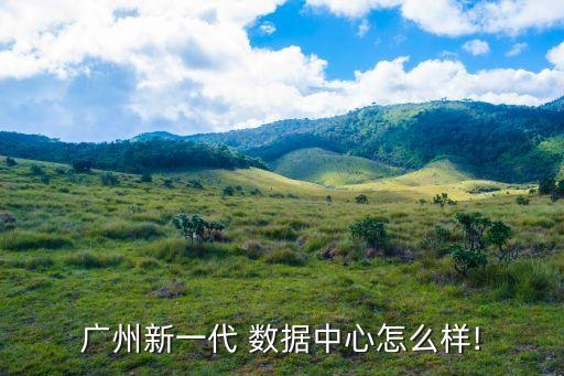 廣州新一代 數(shù)據(jù)中心怎么樣!
