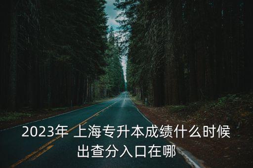 2023年 上海專升本成績(jī)什么時(shí)候出查分入口在哪
