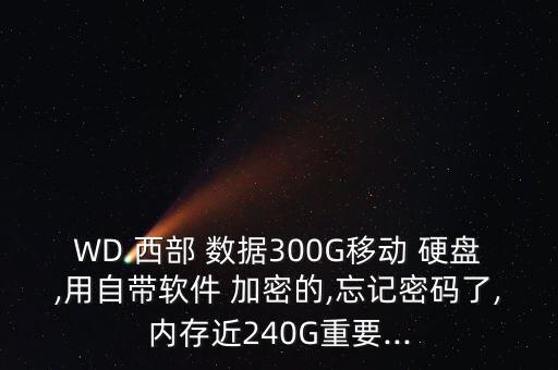 WD 西部 數(shù)據(jù)300G移動 硬盤,用自帶軟件 加密的,忘記密碼了,內(nèi)存近240G重要...