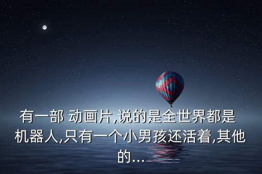有一部 動(dòng)畫(huà)片,說(shuō)的是全世界都是 機(jī)器人,只有一個(gè)小男孩還活著,其他的...