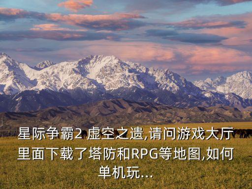 星際爭霸2 虛空之遺,請問游戲大廳里面下載了塔防和RPG等地圖,如何單機(jī)玩...
