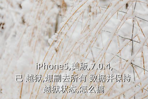 iPhone5,美版,7.0.4,已 越獄,想刪去所有 數(shù)據(jù)并保持 越獄狀態(tài),怎么搞