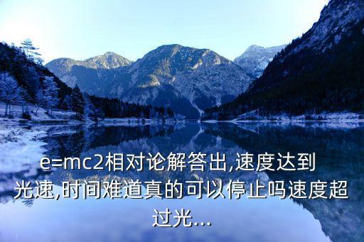 e=mc2相對論解答出,速度達(dá)到 光速,時(shí)間難道真的可以停止嗎速度超過光...
