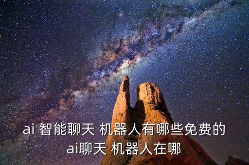 ai 智能聊天 機(jī)器人有哪些免費(fèi)的ai聊天 機(jī)器人在哪