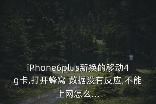 iPhone6plus新?lián)Q的移動4g卡,打開蜂窩 數(shù)據(jù)沒有反應(yīng),不能上網(wǎng)怎么...