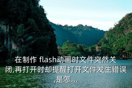 在制作 flash動畫時文件突然關(guān)閉,再打開時卻提醒打開文件發(fā)生錯誤,是怎...