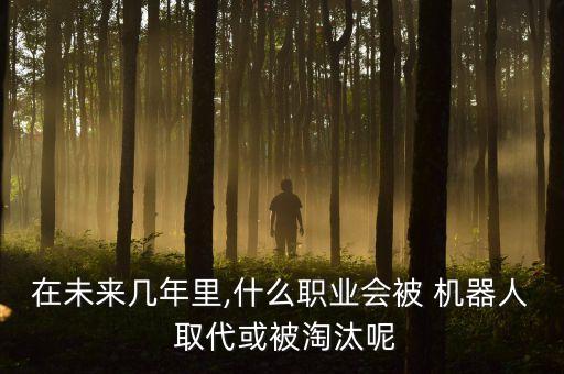 在未來幾年里,什么職業(yè)會被 機(jī)器人 取代或被淘汰呢