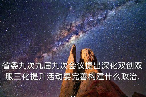 省委九次九屆九次會議提出深化雙創(chuàng)雙服三化提升活動要完善構(gòu)建什么政治...