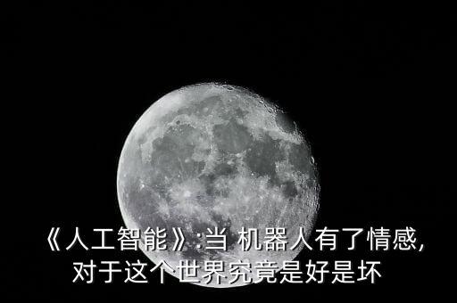 《人工智能》:當(dāng) 機(jī)器人有了情感,對(duì)于這個(gè)世界究竟是好是壞