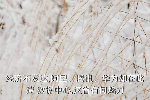 經(jīng)濟不發(fā)達,阿里、騰訊、華為卻在此建 數(shù)據(jù)中心,這省有何魅力