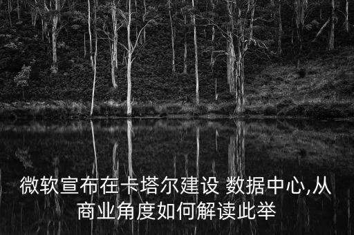 微軟宣布在卡塔爾建設(shè) 數(shù)據(jù)中心,從商業(yè)角度如何解讀此舉
