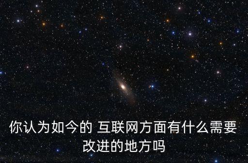 你認為如今的 互聯(lián)網(wǎng)方面有什么需要改進的地方嗎