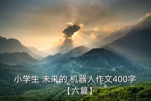 小學(xué)生 未來的 機(jī)器人作文400字【六篇】