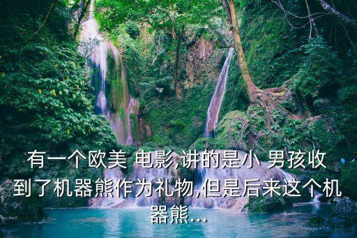 有一個歐美 電影,講的是小 男孩收到了機器熊作為禮物,但是后來這個機器熊...
