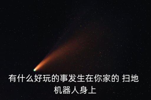 有什么好玩的事發(fā)生在你家的 掃地 機器人身上