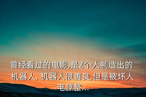 曾經(jīng)看過(guò)的電影,是2個(gè)人制造出的 機(jī)器人, 機(jī)器人很善良,但是被壞人電源整...
