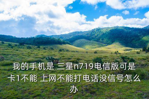 我的手機是 三星n719電信版可是卡1不能 上網(wǎng)不能打電話沒信號怎么辦