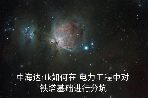 中海達(dá)rtk如何在 電力工程中對 鐵塔基礎(chǔ)進(jìn)行分坑