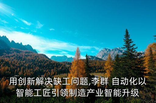 用創(chuàng)新解決缺工問題,李群 自動化以智能工匠引領(lǐng)制造產(chǎn)業(yè)智能升級