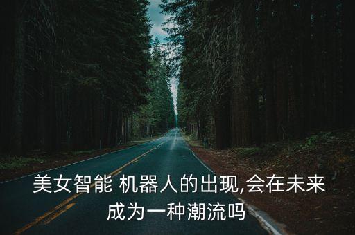  美女智能 機(jī)器人的出現(xiàn),會(huì)在未來(lái)成為一種潮流嗎