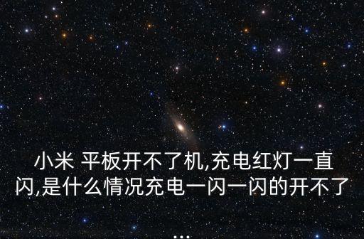  小米 平板開不了機,充電紅燈一直閃,是什么情況充電一閃一閃的開不了...