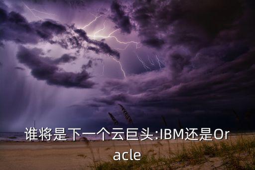 誰將是下一個云巨頭:IBM還是Oracle