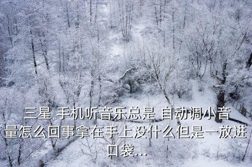  三星 手機(jī)聽(tīng)音樂(lè)總是 自動(dòng)調(diào)小音量怎么回事拿在手上沒(méi)什么但是一放進(jìn)口袋...