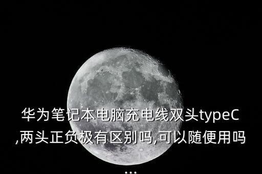 華為筆記本電腦充電線雙頭typeC,兩頭正負(fù)極有區(qū)別嗎,可以隨便用嗎...